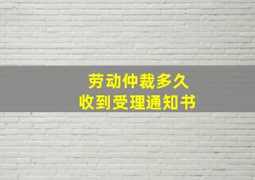 劳动仲裁多久收到受理通知书