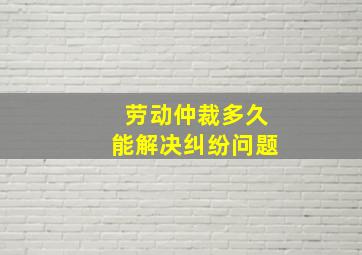 劳动仲裁多久能解决纠纷问题