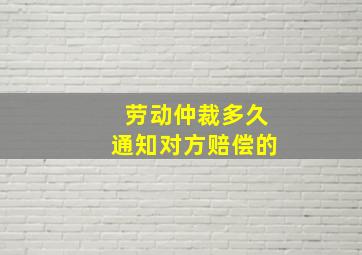 劳动仲裁多久通知对方赔偿的