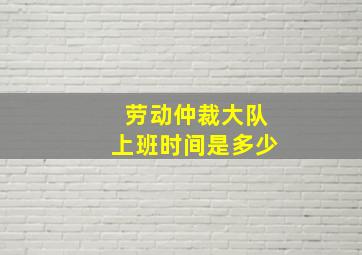 劳动仲裁大队上班时间是多少