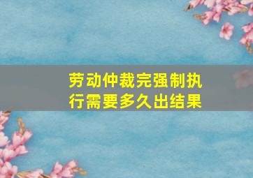 劳动仲裁完强制执行需要多久出结果