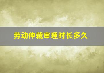 劳动仲裁审理时长多久