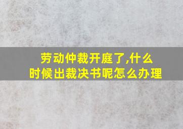 劳动仲裁开庭了,什么时候出裁决书呢怎么办理