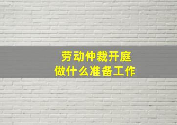 劳动仲裁开庭做什么准备工作