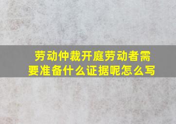 劳动仲裁开庭劳动者需要准备什么证据呢怎么写