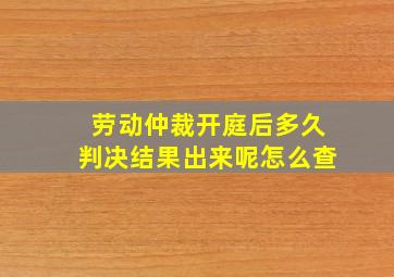 劳动仲裁开庭后多久判决结果出来呢怎么查