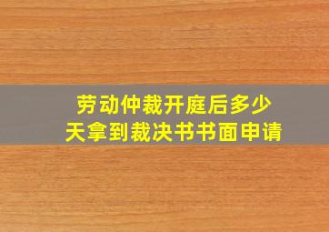 劳动仲裁开庭后多少天拿到裁决书书面申请