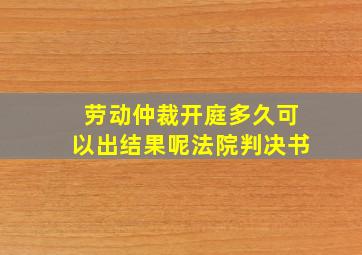 劳动仲裁开庭多久可以出结果呢法院判决书