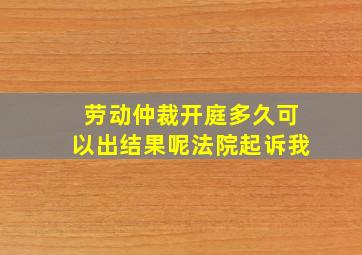 劳动仲裁开庭多久可以出结果呢法院起诉我