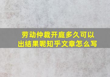 劳动仲裁开庭多久可以出结果呢知乎文章怎么写