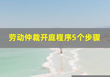 劳动仲裁开庭程序5个步骤