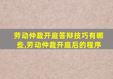 劳动仲裁开庭答辩技巧有哪些,劳动仲裁开庭后的程序