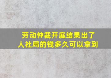 劳动仲裁开庭结果出了人社局的钱多久可以拿到