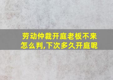 劳动仲裁开庭老板不来怎么判,下次多久开庭呢