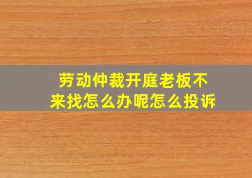 劳动仲裁开庭老板不来找怎么办呢怎么投诉