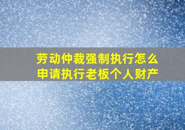 劳动仲裁强制执行怎么申请执行老板个人财产