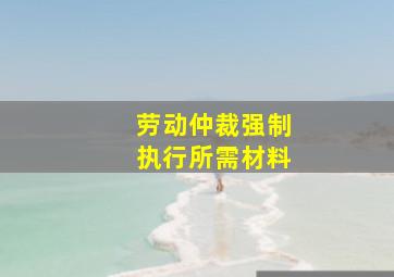 劳动仲裁强制执行所需材料