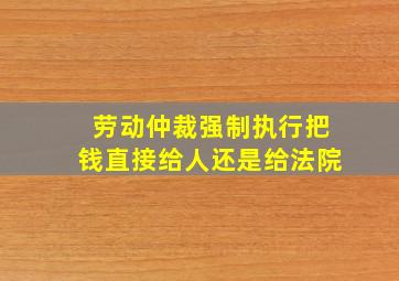 劳动仲裁强制执行把钱直接给人还是给法院