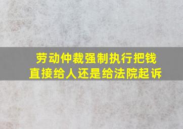 劳动仲裁强制执行把钱直接给人还是给法院起诉