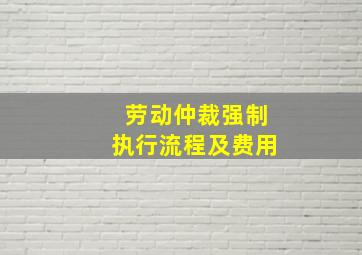 劳动仲裁强制执行流程及费用