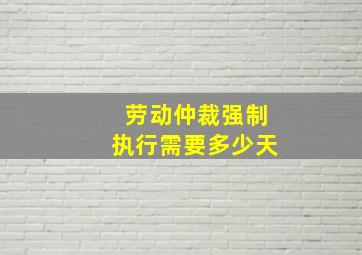 劳动仲裁强制执行需要多少天