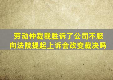 劳动仲裁我胜诉了公司不服向法院提起上诉会改变裁决吗