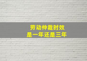 劳动仲裁时效是一年还是三年