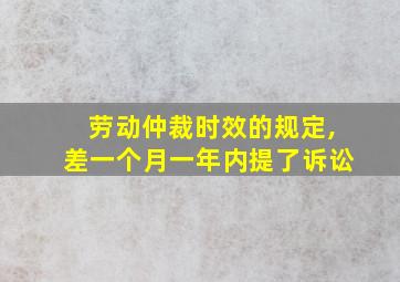 劳动仲裁时效的规定,差一个月一年内提了诉讼