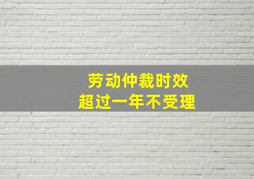 劳动仲裁时效超过一年不受理