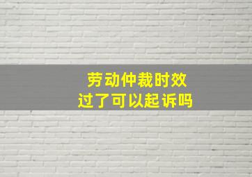 劳动仲裁时效过了可以起诉吗