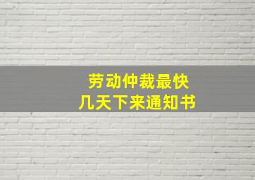 劳动仲裁最快几天下来通知书