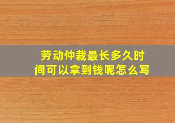 劳动仲裁最长多久时间可以拿到钱呢怎么写