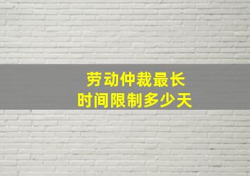 劳动仲裁最长时间限制多少天