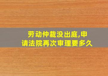 劳动仲裁没出庭,申请法院再次审理要多久