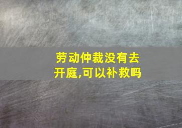 劳动仲裁没有去开庭,可以补救吗