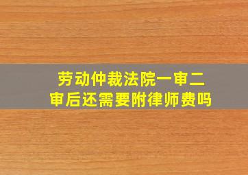 劳动仲裁法院一审二审后还需要附律师费吗