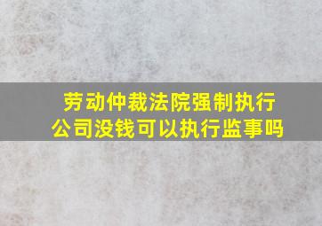 劳动仲裁法院强制执行公司没钱可以执行监事吗