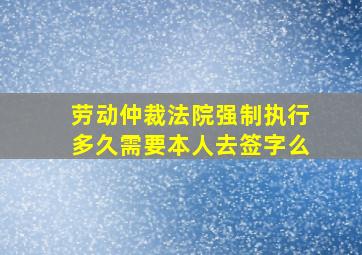 劳动仲裁法院强制执行多久需要本人去签字么