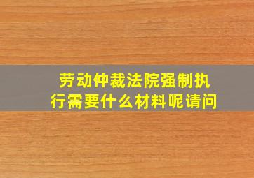 劳动仲裁法院强制执行需要什么材料呢请问