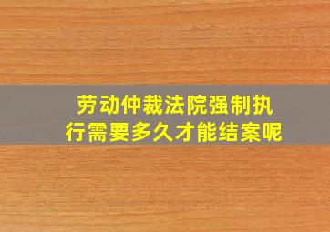 劳动仲裁法院强制执行需要多久才能结案呢