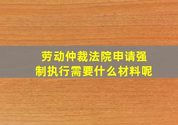 劳动仲裁法院申请强制执行需要什么材料呢