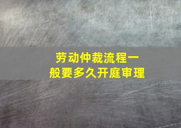 劳动仲裁流程一般要多久开庭审理