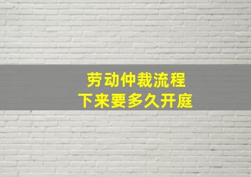 劳动仲裁流程下来要多久开庭