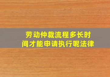 劳动仲裁流程多长时间才能申请执行呢法律