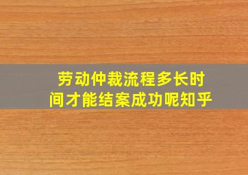 劳动仲裁流程多长时间才能结案成功呢知乎