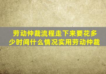 劳动仲裁流程走下来要花多少时间什么情况实用劳动仲裁