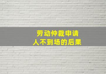 劳动仲裁申请人不到场的后果