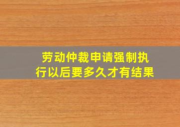 劳动仲裁申请强制执行以后要多久才有结果