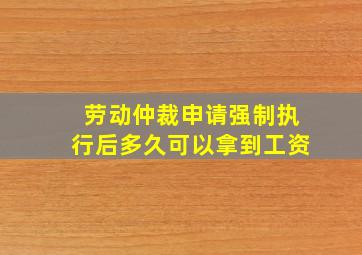 劳动仲裁申请强制执行后多久可以拿到工资