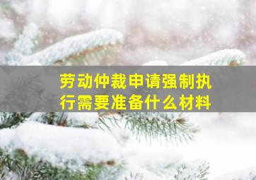 劳动仲裁申请强制执行需要准备什么材料